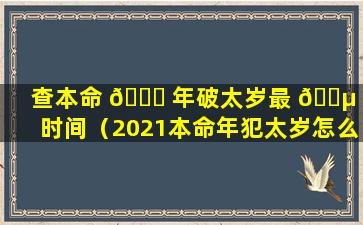 查本命 🐟 年破太岁最 🌵 佳时间（2021本命年犯太岁怎么破解）